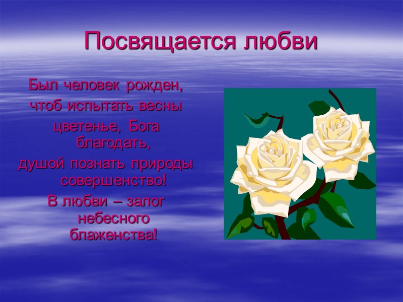 Посвящается любви Был человек рожден, чтоб испытать весны цветенье, Бога благодать,  душой познать